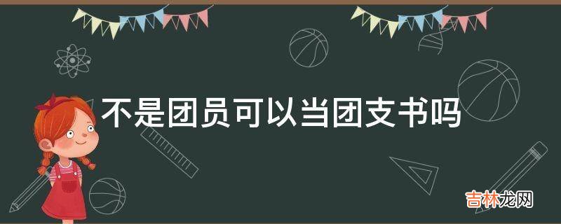 不是团员可以当团支书吗?