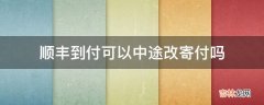 顺丰到付可以中途改寄付吗?