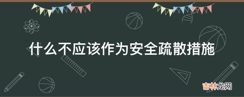 什么不应该作为安全疏散措施?