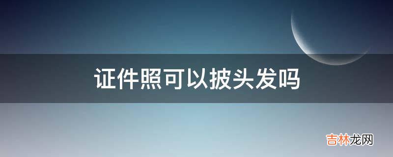 证件照可以披头发吗?