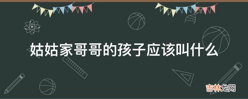 姑姑家哥哥的孩子应该叫什么?