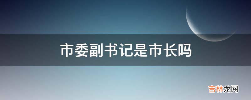 市委副书记是市长吗?