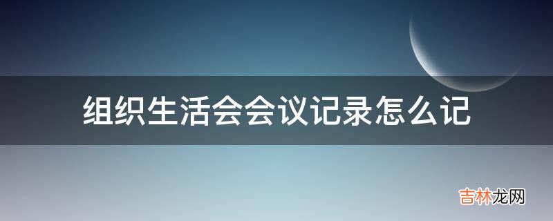 组织生活会会议记录怎么记?