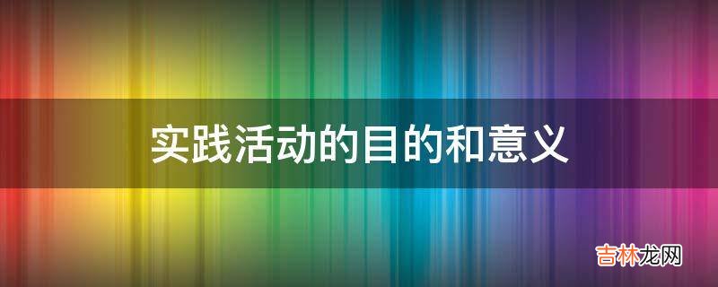 实践活动的目的和意义?