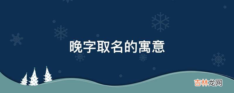 晚字取名的寓意是什么？