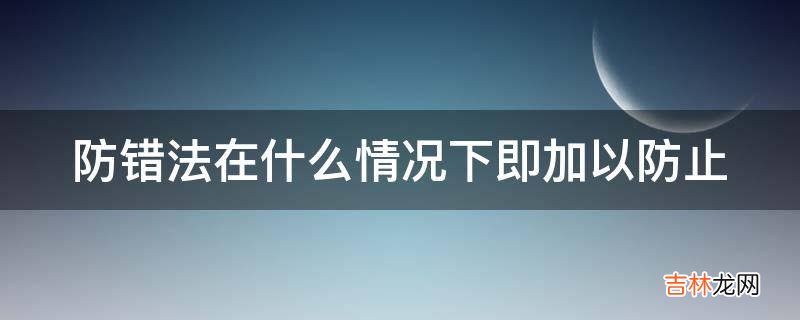 防错法在什么情况下即加以防止?