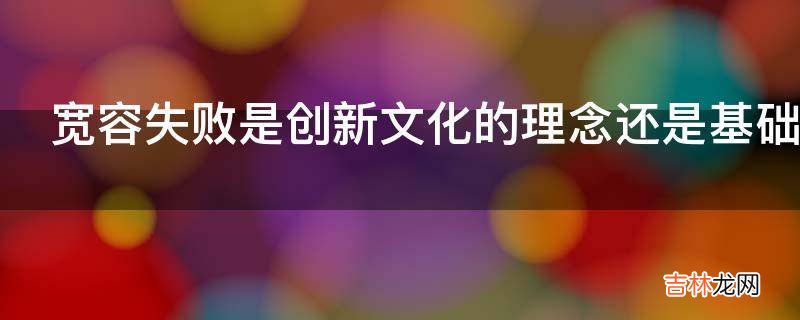 宽容失败是创新文化的理念还是基础?