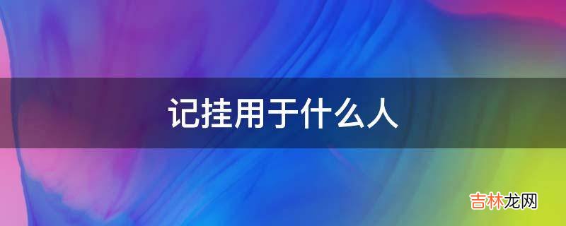 记挂用于什么人?