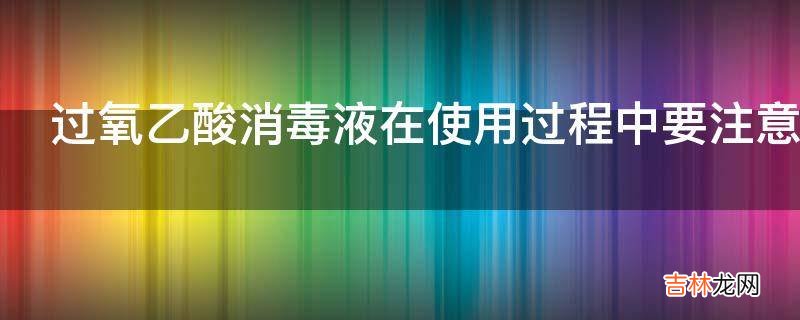 过氧乙酸消毒液在使用过程中要注意哪些事项?