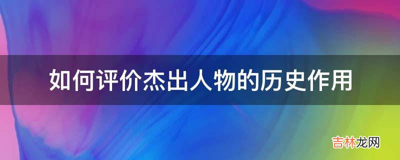 如何评价杰出人物的历史作用?