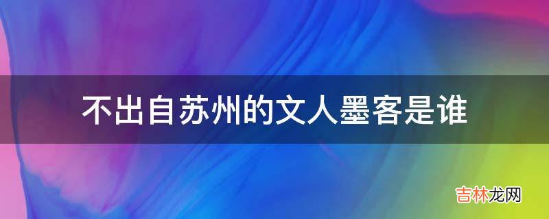 不出自苏州的文人墨客是谁?