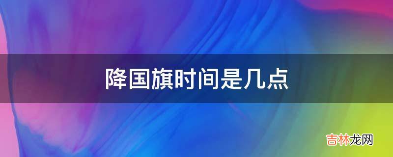 降国旗时间是几点?