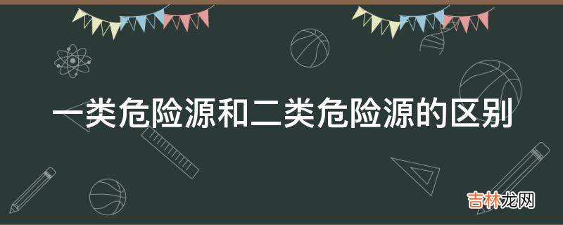 一类危险源和二类危险源的区别?
