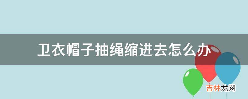 卫衣帽子抽绳缩进去怎么办?