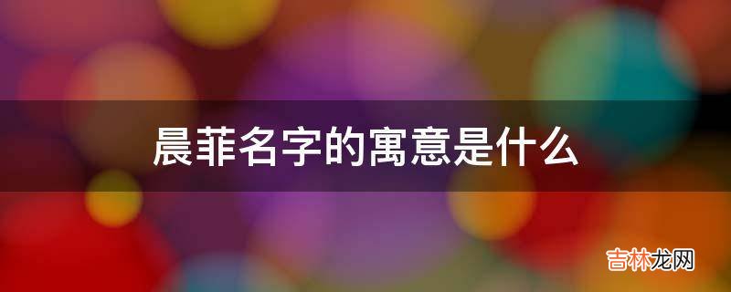 晨菲名字的寓意是什么?