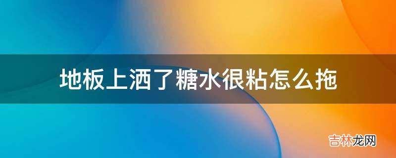 地板上洒了糖水很粘怎么拖?