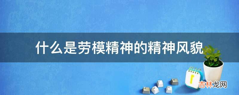 什么是劳模精神的精神风貌?