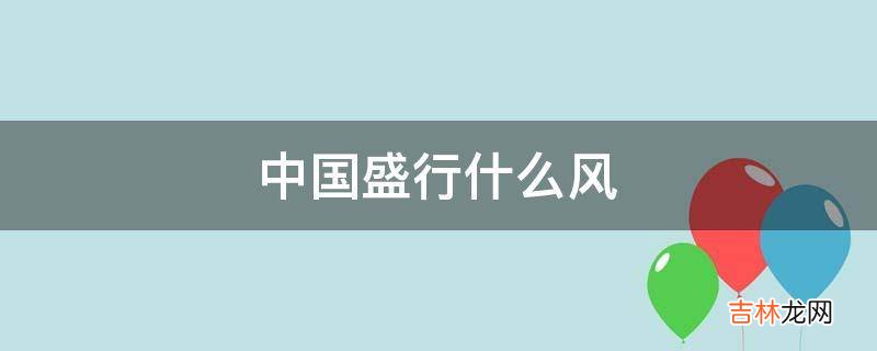 中国盛行什么风?