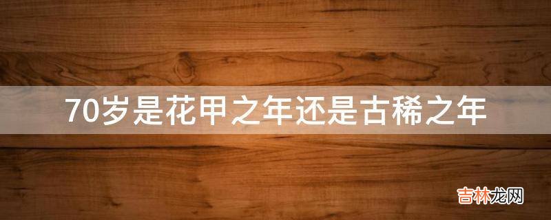 70岁是花甲之年还是古稀之年?