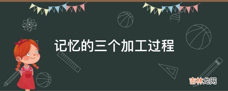 记忆的三个加工过程?