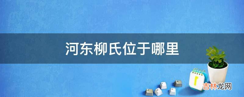 河东柳氏位于哪里?