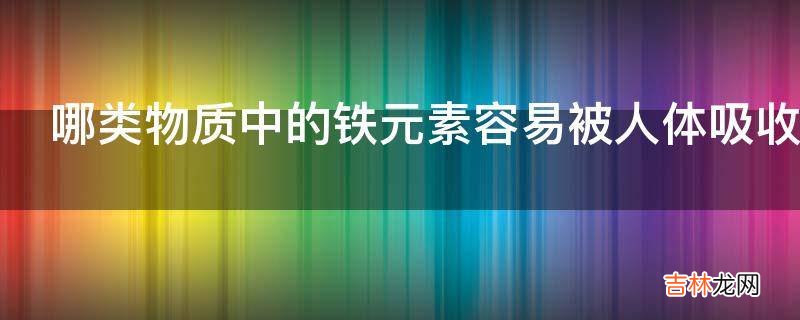 哪类物质中的铁元素容易被人体吸收?