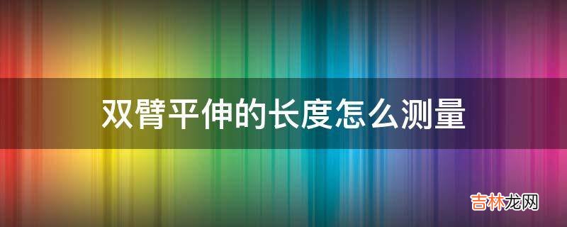 双臂平伸的长度怎么测量?