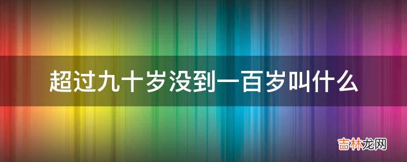 超过九十岁没到一百岁叫什么?