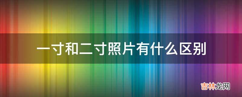 一寸和二寸照片有什么区别?