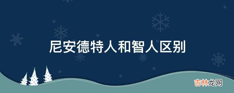 尼安德特人和智人区别?