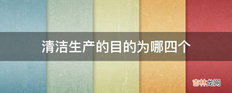 清洁生产的目的为哪四个?