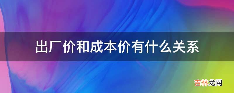 出厂价和成本价有什么关系?