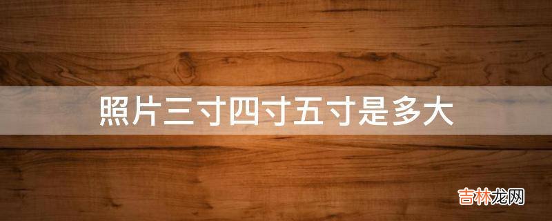 照片三寸四寸五寸是多大?