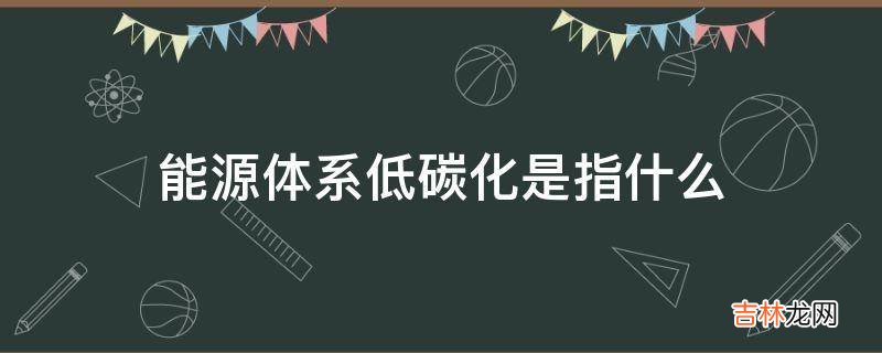 能源体系低碳化是指什么?